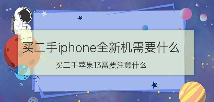 买二手iphone全新机需要什么 买二手苹果13需要注意什么？